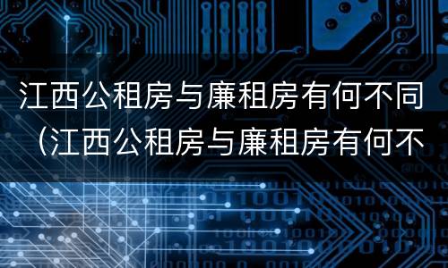 江西公租房与廉租房有何不同（江西公租房与廉租房有何不同之处）