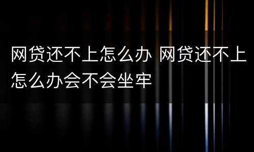 网贷还不上怎么办 网贷还不上怎么办会不会坐牢