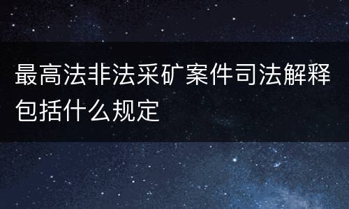 最高法非法采矿案件司法解释包括什么规定