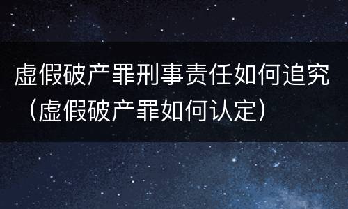 虚假破产罪刑事责任如何追究（虚假破产罪如何认定）