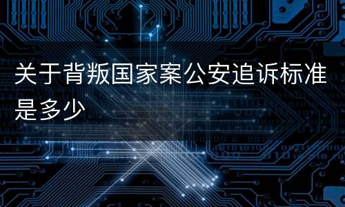 关于背叛国家案公安追诉标准是多少