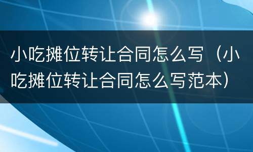 小吃摊位转让合同怎么写（小吃摊位转让合同怎么写范本）