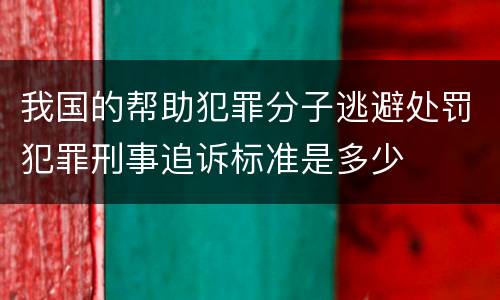 我国的帮助犯罪分子逃避处罚犯罪刑事追诉标准是多少