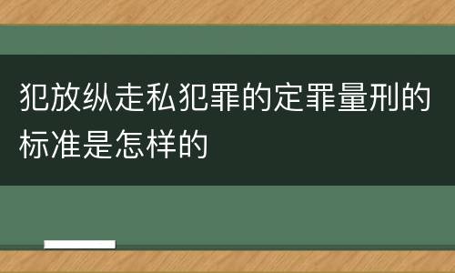 犯放纵走私犯罪的定罪量刑的标准是怎样的