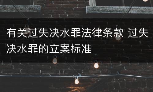 有关过失决水罪法律条款 过失决水罪的立案标准