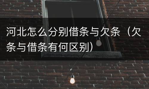 河北怎么分别借条与欠条（欠条与借条有何区别）