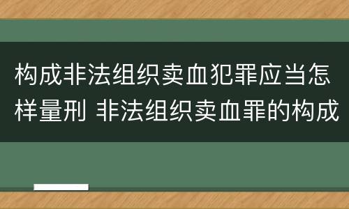 构成非法组织卖血犯罪应当怎样量刑 非法组织卖血罪的构成要件