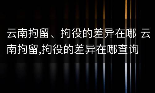云南拘留、拘役的差异在哪 云南拘留,拘役的差异在哪查询