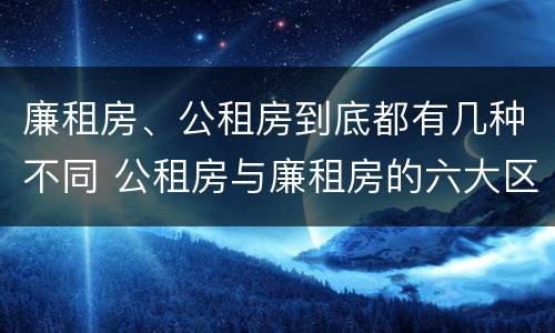 廉租房、公租房到底都有几种不同 公租房与廉租房的六大区别