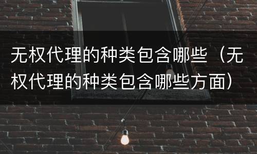 无权代理的种类包含哪些（无权代理的种类包含哪些方面）