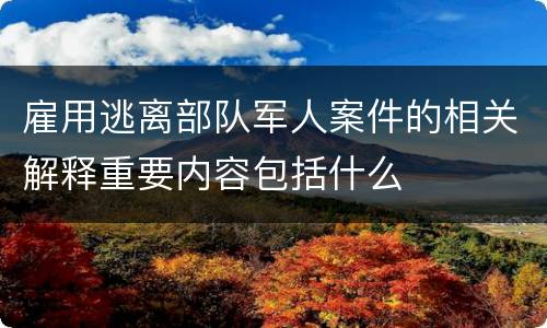 雇用逃离部队军人案件的相关解释重要内容包括什么