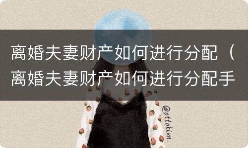 离婚夫妻财产如何进行分配（离婚夫妻财产如何进行分配手续）