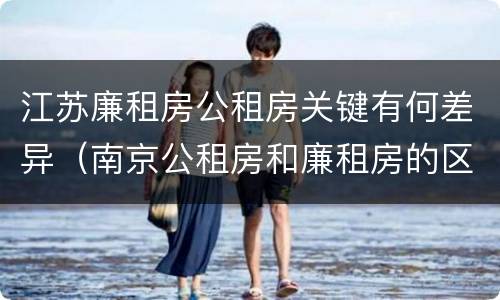 江苏廉租房公租房关键有何差异（南京公租房和廉租房的区别）