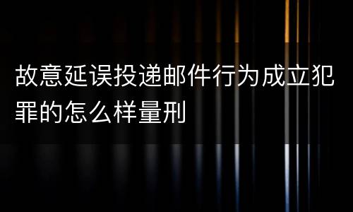 故意延误投递邮件行为成立犯罪的怎么样量刑