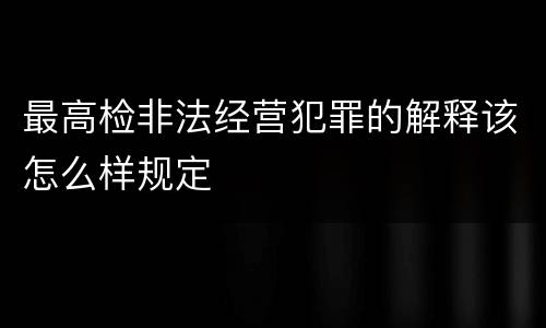最高检非法经营犯罪的解释该怎么样规定
