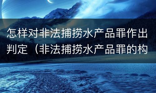 怎样对非法捕捞水产品罪作出判定（非法捕捞水产品罪的构成要件）