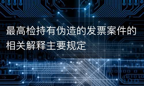 最高检持有伪造的发票案件的相关解释主要规定