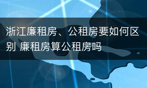 浙江廉租房、公租房要如何区别 廉租房算公租房吗