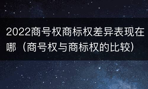 2022商号权商标权差异表现在哪（商号权与商标权的比较）