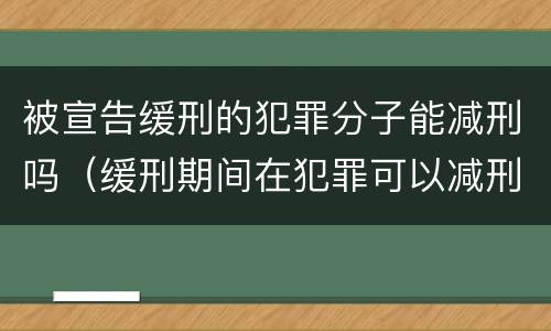 被宣告缓刑的犯罪分子能减刑吗（缓刑期间在犯罪可以减刑吗）