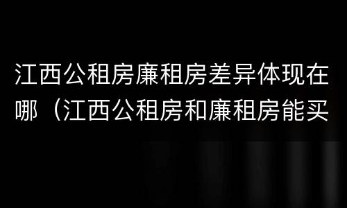 江西公租房廉租房差异体现在哪（江西公租房和廉租房能买吗）