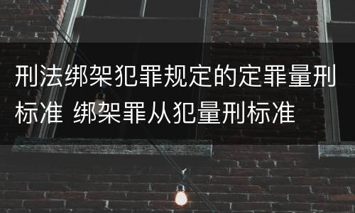 刑法绑架犯罪规定的定罪量刑标准 绑架罪从犯量刑标准