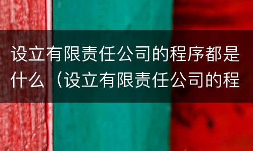 设立有限责任公司的程序都是什么（设立有限责任公司的程序都是什么内容）