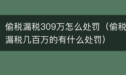 偷税漏税309万怎么处罚（偷税漏税几百万的有什么处罚）