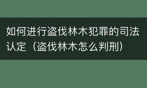 如何进行盗伐林木犯罪的司法认定（盗伐林木怎么判刑）