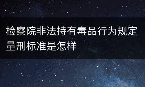 检察院非法持有毒品行为规定量刑标准是怎样