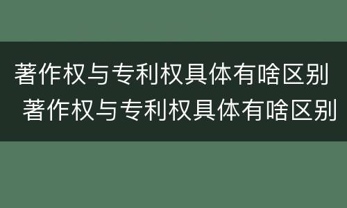 著作权与专利权具体有啥区别 著作权与专利权具体有啥区别呢