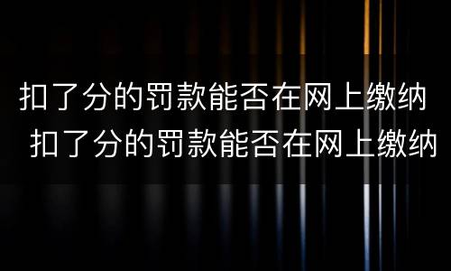 扣了分的罚款能否在网上缴纳 扣了分的罚款能否在网上缴纳罚款呢