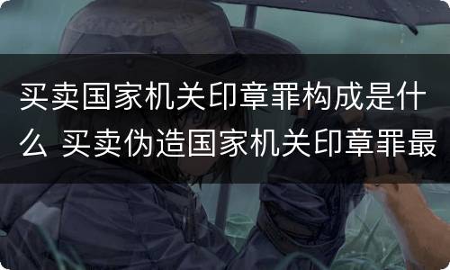 买卖国家机关印章罪构成是什么 买卖伪造国家机关印章罪最轻判几年