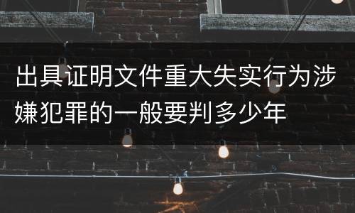 出具证明文件重大失实行为涉嫌犯罪的一般要判多少年