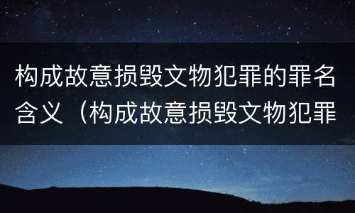 构成故意损毁文物犯罪的罪名含义（构成故意损毁文物犯罪的罪名含义是什么）