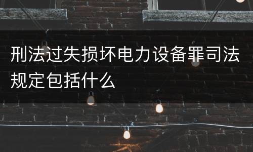 刑法过失损坏电力设备罪司法规定包括什么