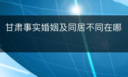 甘肃事实婚姻及同居不同在哪