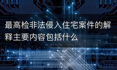 最高检非法侵入住宅案件的解释主要内容包括什么