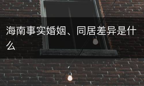 海南事实婚姻、同居差异是什么