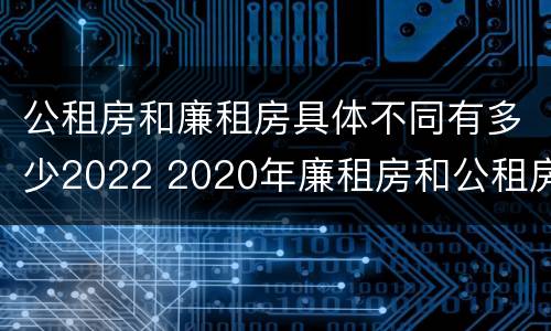 公租房和廉租房具体不同有多少2022 2020年廉租房和公租房的区别