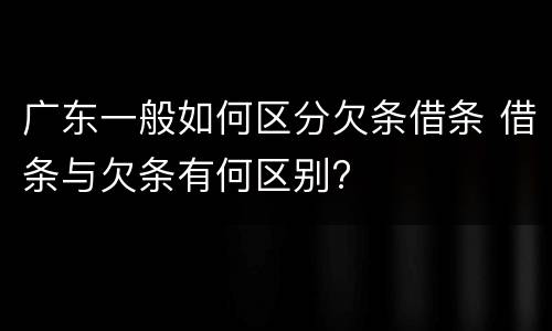 广东一般如何区分欠条借条 借条与欠条有何区别?