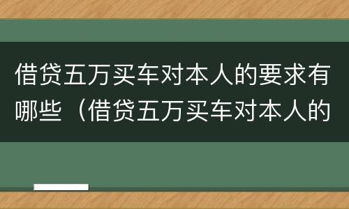 借贷五万买车对本人的要求有哪些（借贷五万买车对本人的要求有哪些影响）