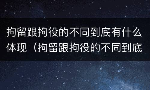 拘留跟拘役的不同到底有什么体现（拘留跟拘役的不同到底有什么体现呢）