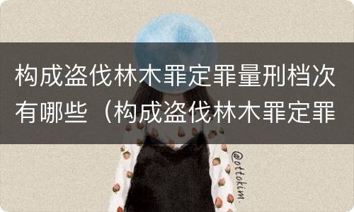 构成盗伐林木罪定罪量刑档次有哪些（构成盗伐林木罪定罪量刑档次有哪些规定）