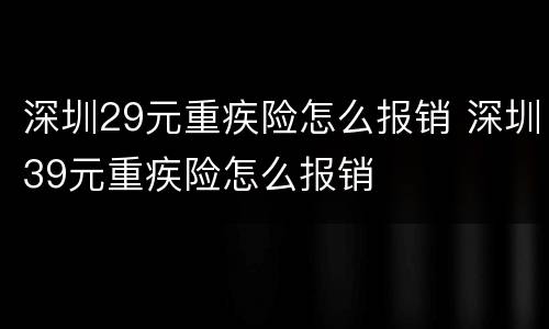 深圳29元重疾险怎么报销 深圳39元重疾险怎么报销
