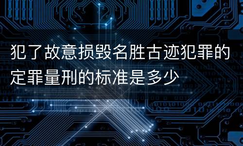 犯了故意损毁名胜古迹犯罪的定罪量刑的标准是多少