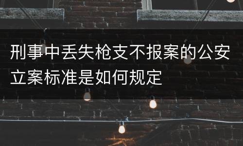 刑事中丢失枪支不报案的公安立案标准是如何规定