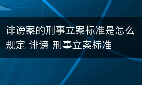 诽谤案的刑事立案标准是怎么规定 诽谤 刑事立案标准