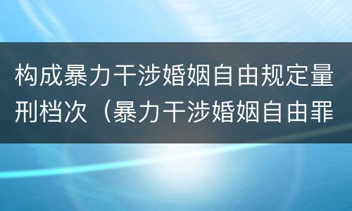 构成暴力干涉婚姻自由规定量刑档次（暴力干涉婚姻自由罪和非法拘禁罪）
