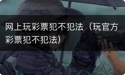 网上玩彩票犯不犯法（玩官方彩票犯不犯法）